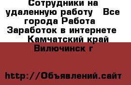 Сотрудники на удаленную работу - Все города Работа » Заработок в интернете   . Камчатский край,Вилючинск г.